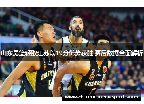 山东男篮轻取江苏以19分优势获胜 赛后数据全面解析 山东男篮轻取江苏以19分优势获胜 赛后数据全面解析