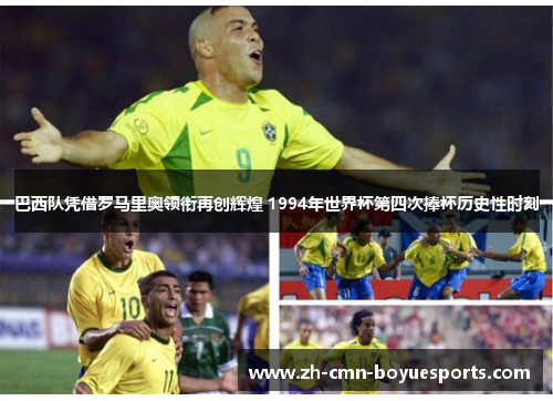 巴西队凭借罗马里奥领衔再创辉煌 1994年世界杯第四次捧杯历史性时刻