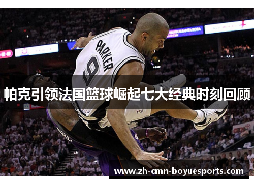 帕克引领法国篮球崛起七大经典时刻回顾 帕克引领法国篮球崛起七大经典时刻回顾