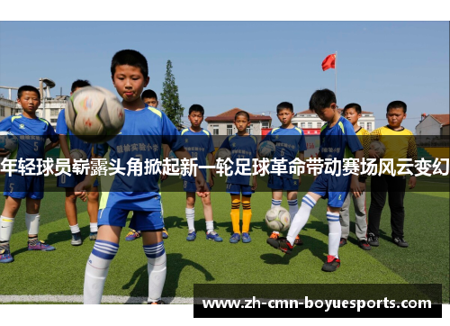 年轻球员崭露头角掀起新一轮足球革命带动赛场风云变幻