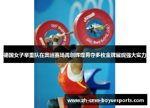 德国女子举重队在奥运赛场再创辉煌勇夺多枚金牌展现强大实力