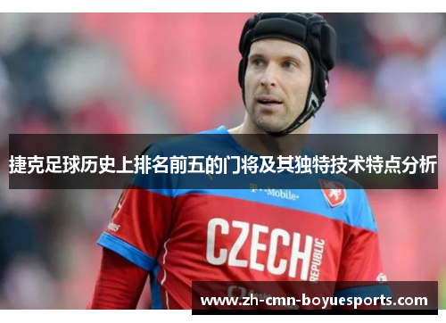 捷克足球历史上排名前五的门将及其独特技术特点分析 捷克足球历史上排名前五的门将及其独特技术特点分析