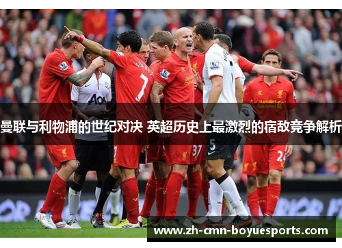 曼联与利物浦的世纪对决 英超历史上最激烈的宿敌竞争解析