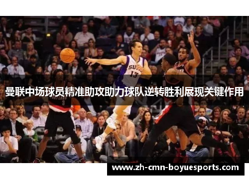 曼联中场球员精准助攻助力球队逆转胜利展现关键作用