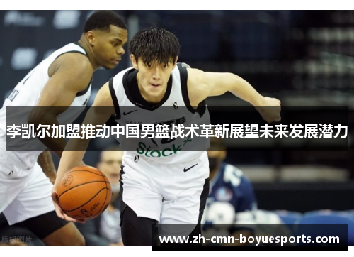 李凯尔加盟推动中国男篮战术革新展望未来发展潜力 李凯尔加盟推动中国男篮战术革新展望未来发展潜力