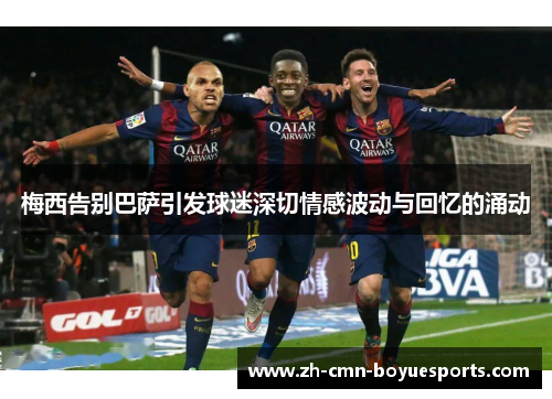 梅西告别巴萨引发球迷深切情感波动与回忆的涌动