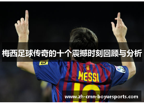 梅西足球传奇的十个震撼时刻回顾与分析 梅西足球传奇的十个震撼时刻回顾与分析