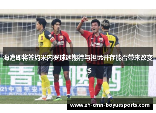 海港即将签约米内罗球迷期待与担忧并存能否带来改变 海港即将签约米内罗球迷期待与担忧并存能否带来改变