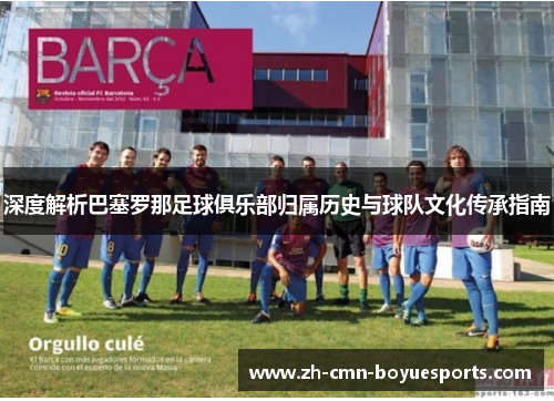 深度解析巴塞罗那足球俱乐部归属历史与球队文化传承指南
