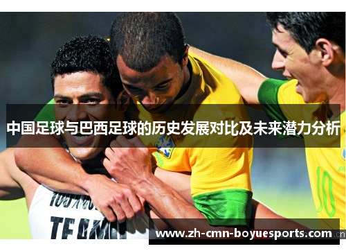 中国足球与巴西足球的历史发展对比及未来潜力分析 中国足球与巴西足球的历史发展对比及未来潜力分析