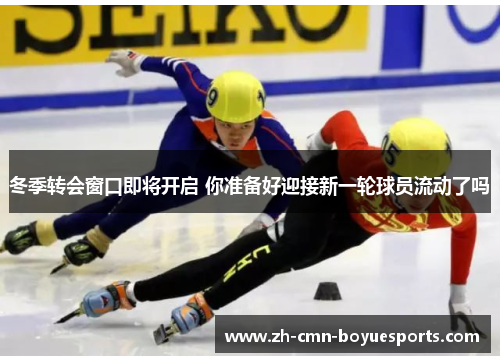 冬季转会窗口即将开启 你准备好迎接新一轮球员流动了吗 冬季转会窗口即将开启 你准备好迎接新一轮球员流动了吗