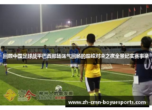 回顾中国足球战平巴西那场荡气回肠的巅峰对决之夜全景纪实赛事录 回顾中国足球战平巴西那场荡气回肠的巅峰对决之夜全景纪实赛事录
