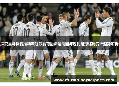 探究皇马执着推动欧超联赛背后深层动因与现代足球格局变迁趋势解析 探究皇马执着推动欧超联赛背后深层动因与现代足球格局变迁趋势解析