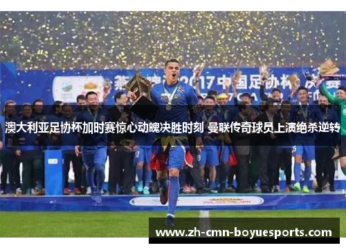 澳大利亚足协杯加时赛惊心动魄决胜时刻 曼联传奇球员上演绝杀逆转 澳大利亚足协杯加时赛惊心动魄决胜时刻 曼联传奇球员上演绝杀逆转