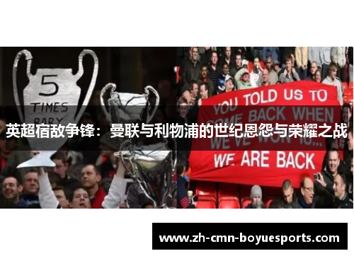 英超宿敌争锋:曼联与利物浦的世纪恩怨与荣耀之战 英超宿敌争锋:曼联与利物浦的世纪恩怨与荣耀之战