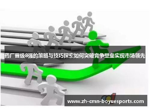 药厂晋级8强的策略与技巧探索如何突破竞争壁垒实现市场领先