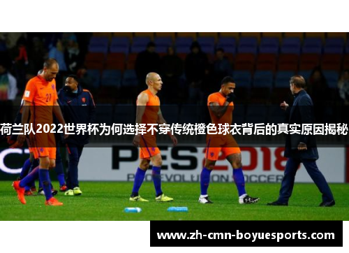 荷兰队2022世界杯为何选择不穿传统橙色球衣背后的真实原因揭秘 荷兰队2022世界杯为何选择不穿传统橙色球衣背后的真实原因揭秘