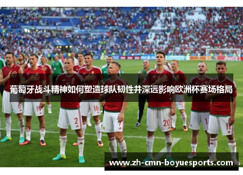 葡萄牙战斗精神如何塑造球队韧性并深远影响欧洲杯赛场格局