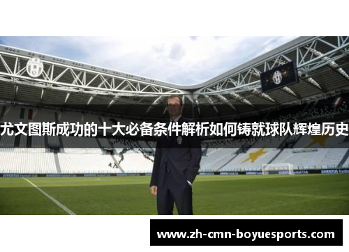 尤文图斯成功的十大必备条件解析如何铸就球队辉煌历史 尤文图斯成功的十大必备条件解析如何铸就球队辉煌历史