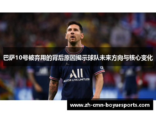 巴萨10号被弃用的背后原因揭示球队未来方向与核心变化 巴萨10号被弃用的背后原因揭示球队未来方向与核心变化
