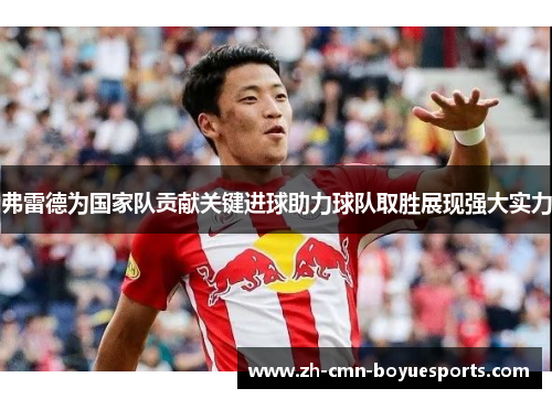弗雷德为国家队贡献关键进球助力球队取胜展现强大实力 弗雷德为国家队贡献关键进球助力球队取胜展现强大实力
