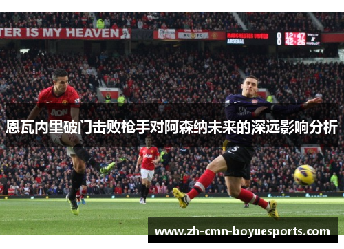 恩瓦内里破门击败枪手对阿森纳未来的深远影响分析 恩瓦内里破门击败枪手对阿森纳未来的深远影响分析