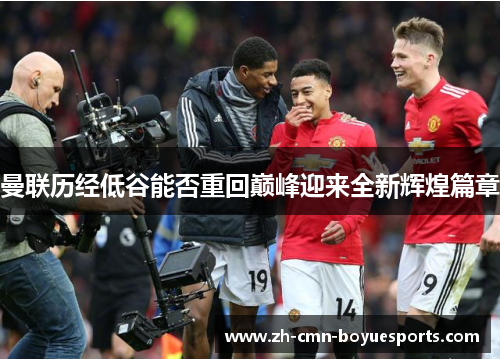 曼联历经低谷能否重回巅峰迎来全新辉煌篇章 曼联历经低谷能否重回巅峰迎来全新辉煌篇章