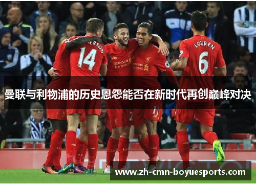 曼联与利物浦的历史恩怨能否在新时代再创巅峰对决