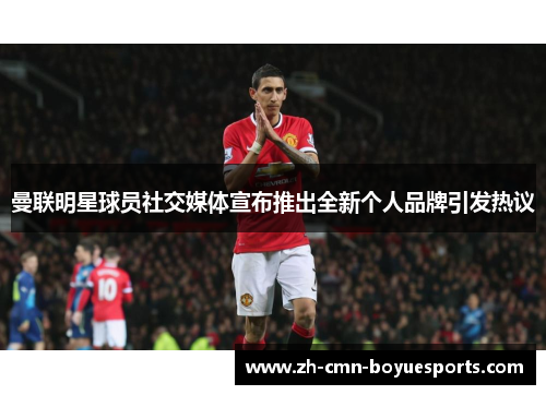 曼联明星球员社交媒体宣布推出全新个人品牌引发热议