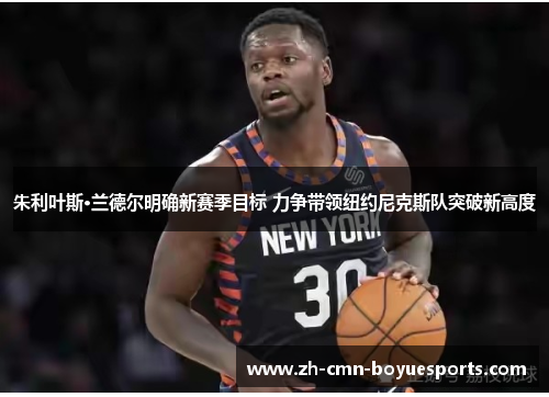朱利叶斯·兰德尔明确新赛季目标 力争带领纽约尼克斯队突破新高度 朱利叶斯·兰德尔明确新赛季目标 力争带领纽约尼克斯队突破新高度