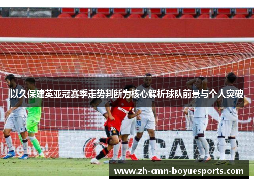 以久保建英亚冠赛季走势判断为核心解析球队前景与个人突破