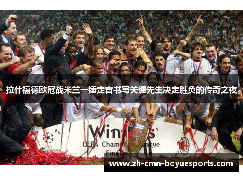 拉什福德欧冠战米兰一锤定音书写关键先生决定胜负的传奇之夜