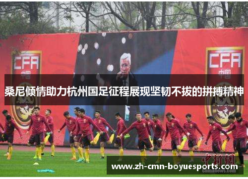 桑尼倾情助力杭州国足征程展现坚韧不拔的拼搏精神
