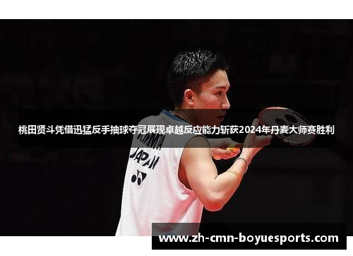 桃田贤斗凭借迅猛反手抽球夺冠展现卓越反应能力斩获2024年丹麦大师赛胜利