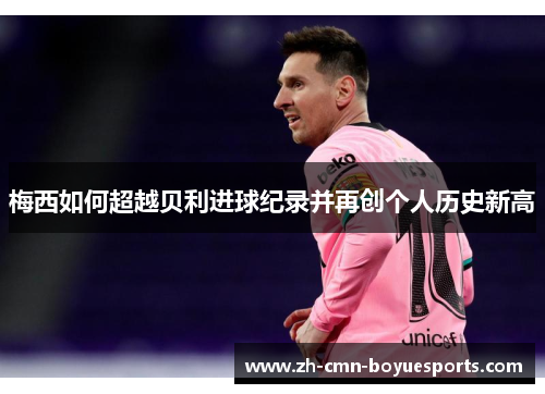 梅西如何超越贝利进球纪录并再创个人历史新高 梅西如何超越贝利进球纪录并再创个人历史新高