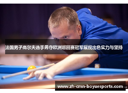 法国男子高尔夫选手勇夺欧洲巡回赛冠军展现出色实力与坚持 法国男子高尔夫选手勇夺欧洲巡回赛冠军展现出色实力与坚持
