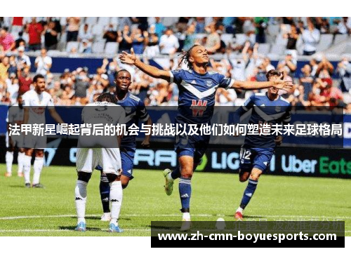 法甲新星崛起背后的机会与挑战以及他们如何塑造未来足球格局 法甲新星崛起背后的机会与挑战以及他们如何塑造未来足球格局
