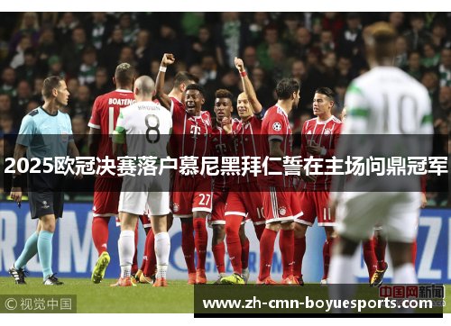2025欧冠决赛落户慕尼黑拜仁誓在主场问鼎冠军