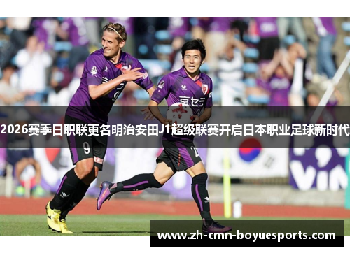2026赛季日职联更名明治安田J1超级联赛开启日本职业足球新时代