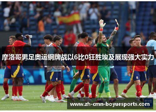 摩洛哥男足奥运铜牌战以6比0狂胜埃及展现强大实力