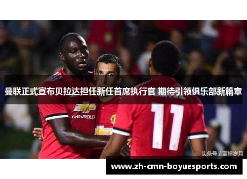 曼联正式宣布贝拉达担任新任首席执行官 期待引领俱乐部新篇章 曼联正式宣布贝拉达担任新任首席执行官 期待引领俱乐部新篇章