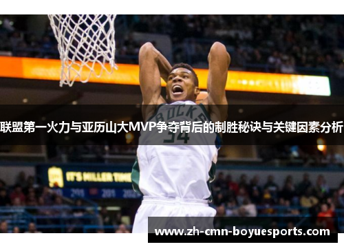 联盟第一火力与亚历山大MVP争夺背后的制胜秘诀与关键因素分析