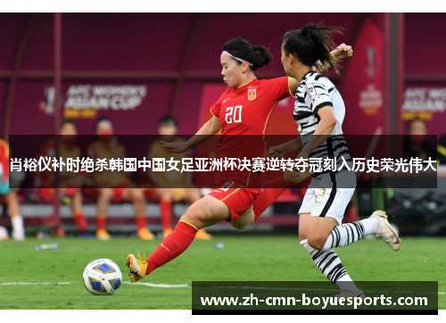 肖裕仪补时绝杀韩国中国女足亚洲杯决赛逆转夺冠刻入历史荣光伟大