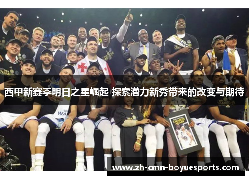 西甲新赛季明日之星崛起 探索潜力新秀带来的改变与期待