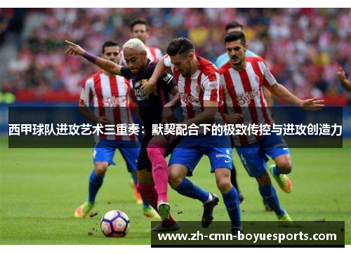 西甲球队进攻艺术三重奏:默契配合下的极致传控与进攻创造力 西甲球队进攻艺术三重奏:默契配合下的极致传控与进攻创造力