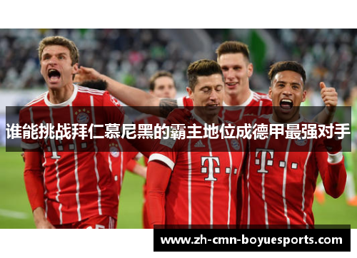 谁能挑战拜仁慕尼黑的霸主地位成德甲最强对手 谁能挑战拜仁慕尼黑的霸主地位成德甲最强对手