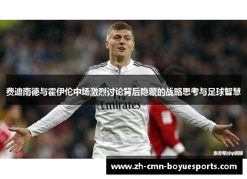 费迪南德与霍伊伦中场激烈讨论背后隐藏的战略思考与足球智慧 费迪南德与霍伊伦中场激烈讨论背后隐藏的战略思考与足球智慧