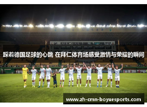 踩着德国足球的心跳 在拜仁体育场感受激情与荣耀的瞬间