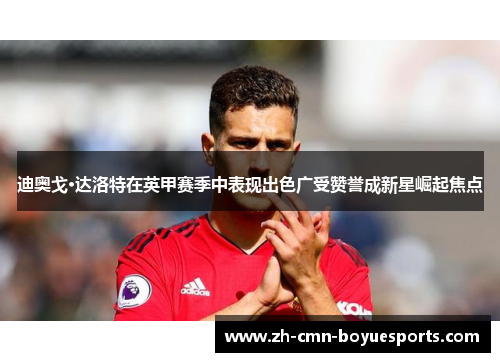 迪奥戈·达洛特在英甲赛季中表现出色广受赞誉成新星崛起焦点 迪奥戈·达洛特在英甲赛季中表现出色广受赞誉成新星崛起焦点