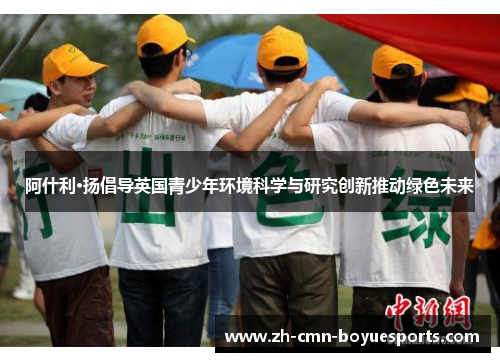 阿什利·扬倡导英国青少年环境科学与研究创新推动绿色未来